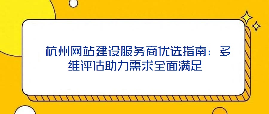  杭州網(wǎng)站建設服務商優(yōu)選指南：多維評估助力需求全面滿足