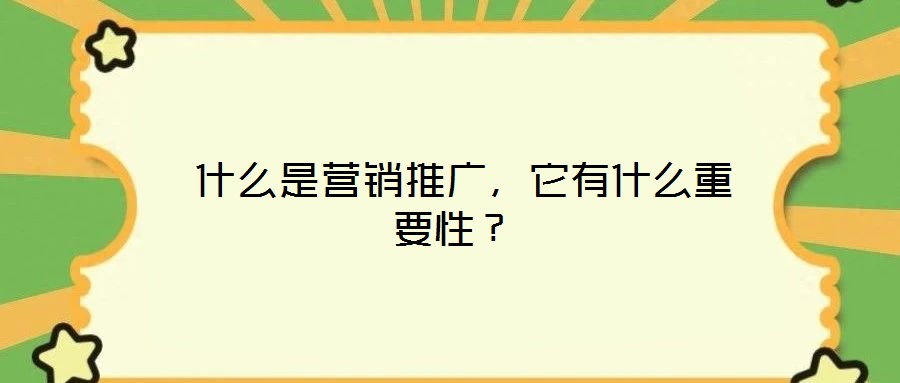  什么是營(yíng)銷推廣，它有什么重要性？