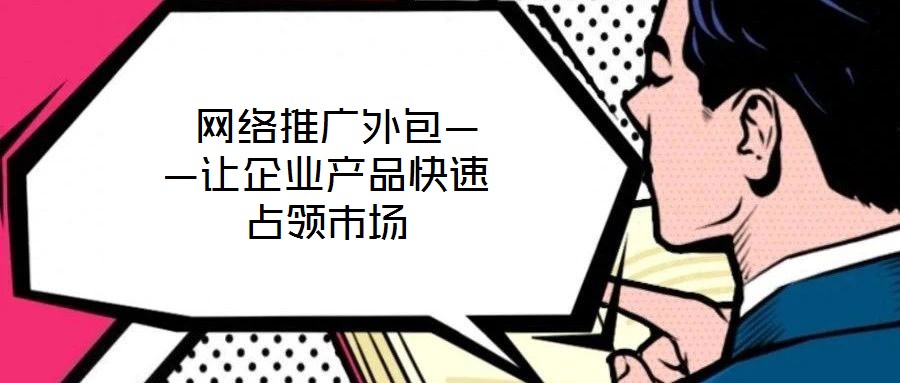  網(wǎng)絡(luò)推廣外包——讓企業(yè)產(chǎn)品快速占領(lǐng)市場