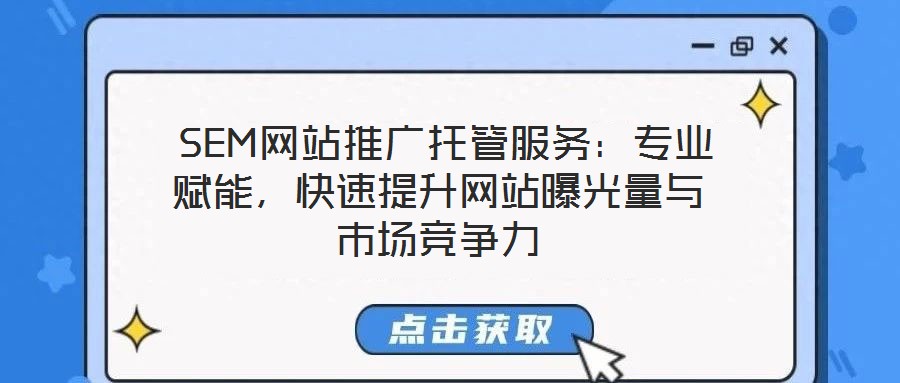  SEM網(wǎng)站推廣托管服務：專業(yè)賦能，快速提升網(wǎng)站曝光量與市場競爭力