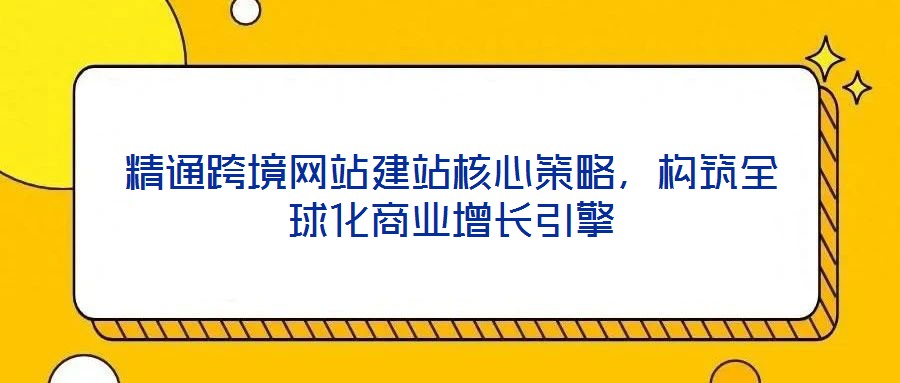 精通跨境網(wǎng)站建站核心策略，構筑全球化商業(yè)增長引擎