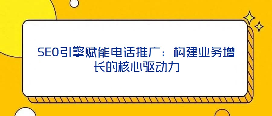 SEO引擎賦能電話推廣：構(gòu)建業(yè)務(wù)增長的核心驅(qū)動力
