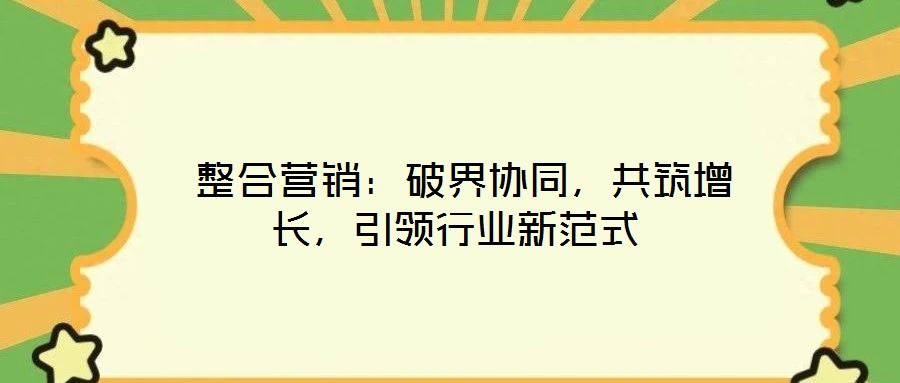 整合營(yíng)銷(xiāo)：破界協(xié)同，共筑增長(zhǎng)，引領(lǐng)行業(yè)新范式