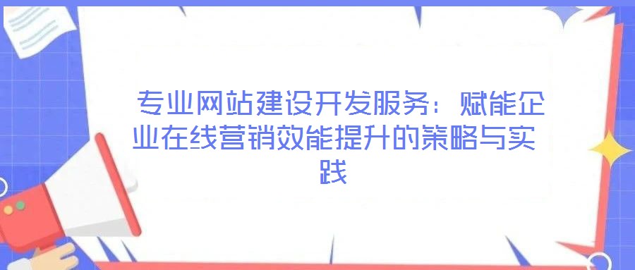  專業(yè)網(wǎng)站建設(shè)開發(fā)服務(wù)：賦能企業(yè)在線營銷效能提升的策略與實(shí)踐