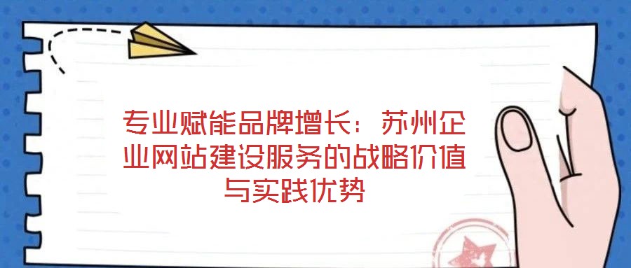 專業(yè)賦能品牌增長：蘇州企業(yè)網(wǎng)站建設(shè)服務(wù)的戰(zhàn)略價(jià)值與實(shí)踐優(yōu)勢