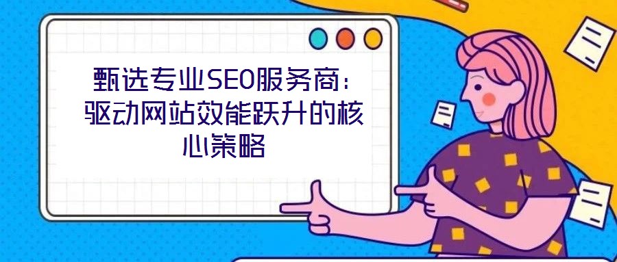  甄選專業(yè)SEO服務(wù)商：驅(qū)動網(wǎng)站效能躍升的核心策略