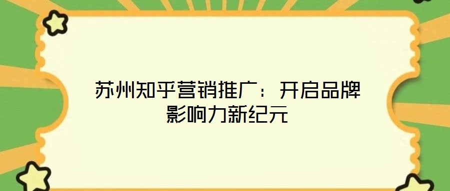 蘇州知乎營銷推廣：開啟品牌影響力新紀元