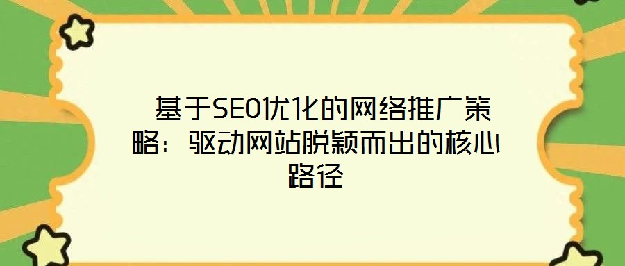  基于SEO優(yōu)化的網(wǎng)絡(luò)推廣策略：驅(qū)動(dòng)網(wǎng)站脫穎而出的核心路徑