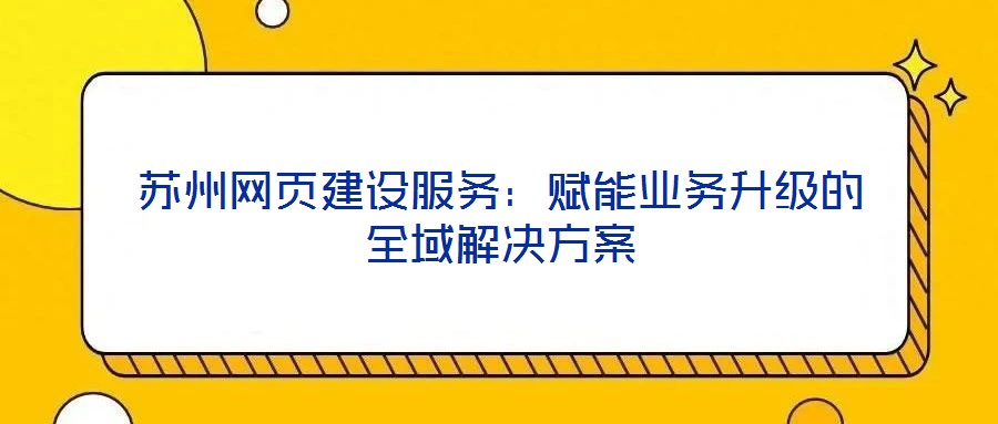 蘇州網(wǎng)頁建設(shè)服務(wù)：賦能業(yè)務(wù)升級的全域解決方案
