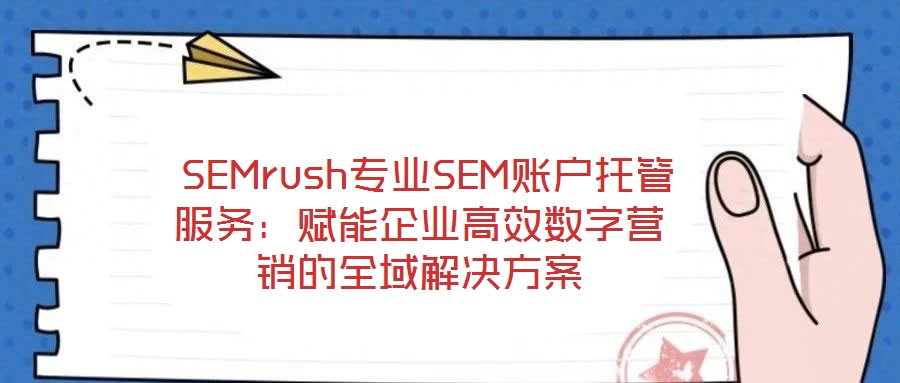  SEMrush專(zhuān)業(yè)SEM賬戶(hù)托管服務(wù)：賦能企業(yè)高效數(shù)字營(yíng)銷(xiāo)的全域解決方案