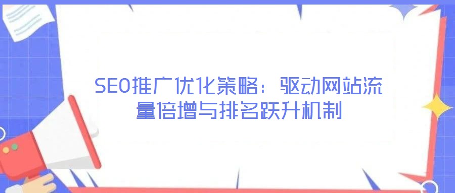 SEO推廣優(yōu)化策略：驅(qū)動網(wǎng)站流量倍增與排名躍升機制