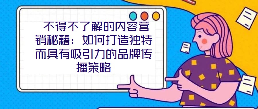  不得不了解的內(nèi)容營銷秘籍：如何打造獨(dú)特而具有吸引力的品牌傳播策略