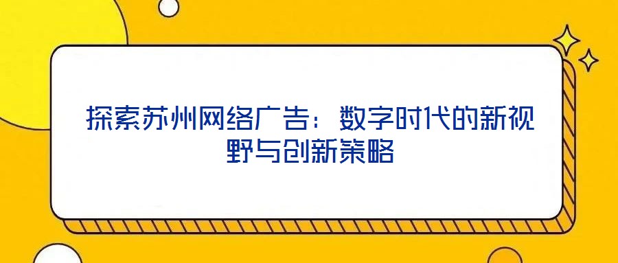 探索蘇州網(wǎng)絡(luò)廣告：數(shù)字時代的新視野與創(chuàng)新策略