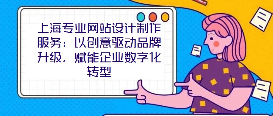 上海專業(yè)網(wǎng)站設(shè)計(jì)制作服務(wù)：以創(chuàng)意驅(qū)動品牌升級，賦能企業(yè)數(shù)字化轉(zhuǎn)型