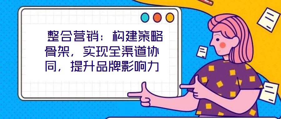  整合營(yíng)銷：構(gòu)建策略骨架，實(shí)現(xiàn)全渠道協(xié)同，提升品牌影響力