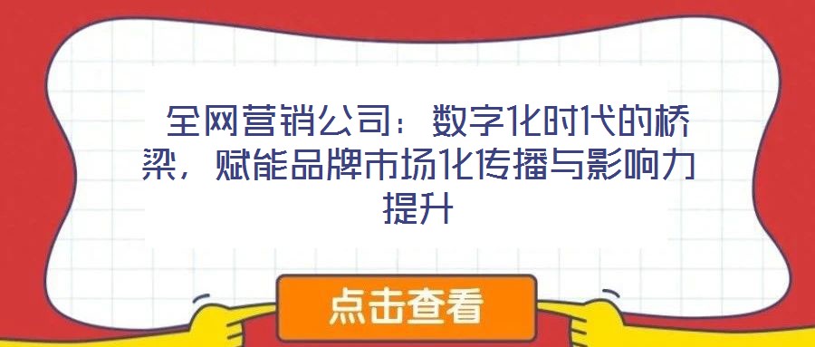  全網(wǎng)營銷公司：數(shù)字化時代的橋梁，賦能品牌市場化傳播與影響力提升