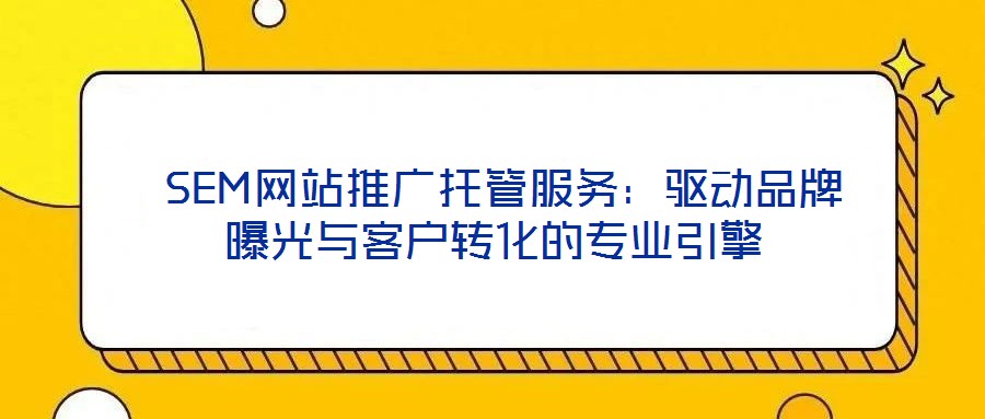  SEM網(wǎng)站推廣托管服務(wù)：驅(qū)動品牌曝光與客戶轉(zhuǎn)化的專業(yè)引擎