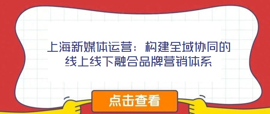 上海新媒體運(yùn)營：構(gòu)建全域協(xié)同的線上線下融合品牌營銷體系