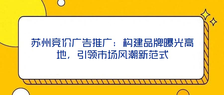 蘇州競(jìng)價(jià)廣告推廣：構(gòu)建品牌曝光高地，引領(lǐng)市場(chǎng)風(fēng)潮新范式