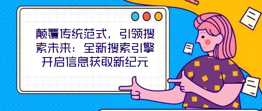 顛覆傳統(tǒng)范式，引領(lǐng)搜索未來：全新搜索引擎開啟信息獲取新紀(jì)元