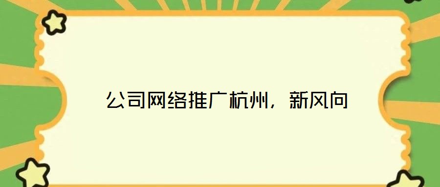  公司網(wǎng)絡(luò)推廣杭州，新風(fēng)向