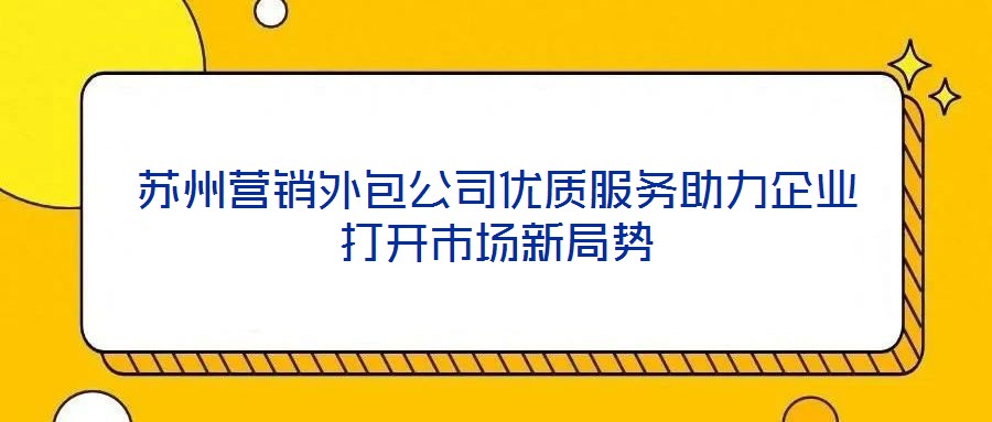 蘇州營銷外包公司優(yōu)質(zhì)服務(wù)助力企業(yè)打開市場新局勢