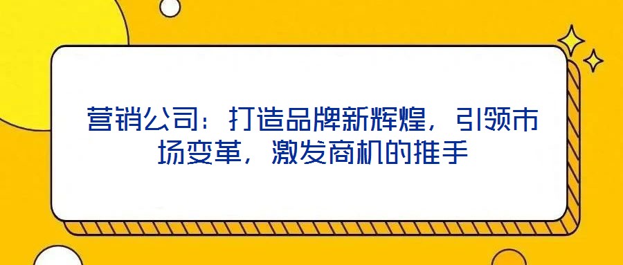 營銷公司：打造品牌新輝煌，引領(lǐng)市場(chǎng)變革，激發(fā)商機(jī)的推手