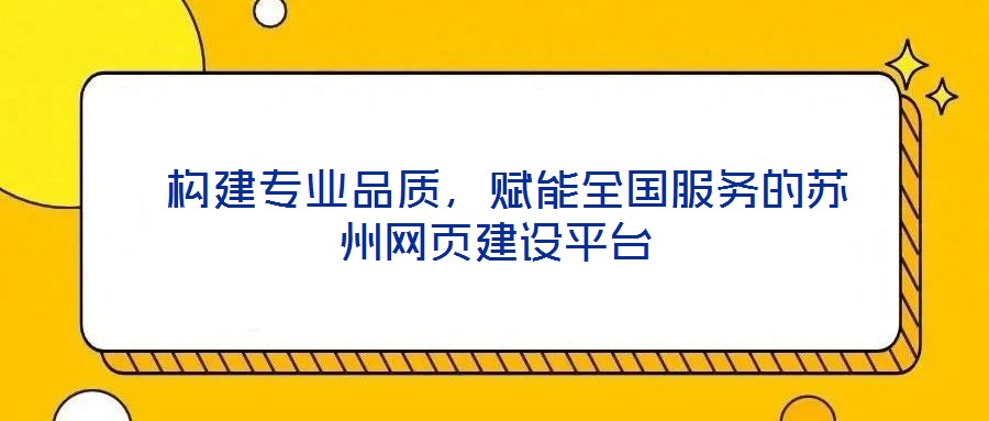  構(gòu)建專業(yè)品質(zhì)，賦能全國(guó)服務(wù)的蘇州網(wǎng)頁(yè)建設(shè)平臺(tái)