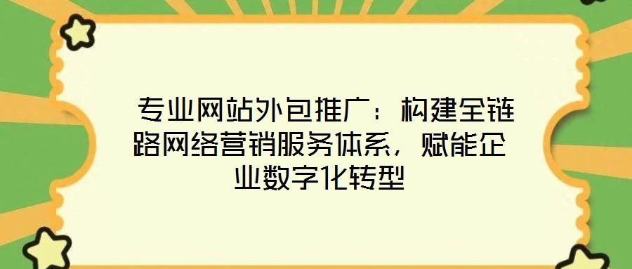  專業(yè)網(wǎng)站外包推廣：構(gòu)建全鏈路網(wǎng)絡(luò)營(yíng)銷(xiāo)服務(wù)體系，賦能企業(yè)數(shù)字化轉(zhuǎn)型