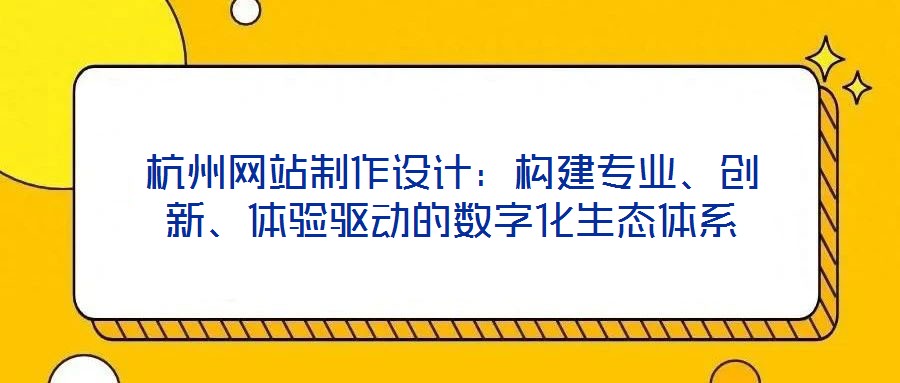 杭州網(wǎng)站制作設(shè)計：構(gòu)建專業(yè)、創(chuàng)新、體驗驅(qū)動的數(shù)字化生態(tài)體系