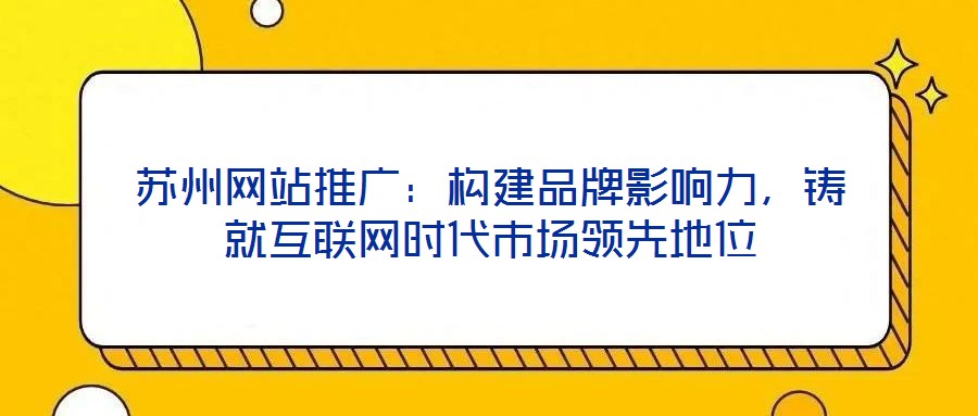 蘇州網(wǎng)站推廣：構(gòu)建品牌影響力，鑄就互聯(lián)網(wǎng)時代市場領(lǐng)先地位