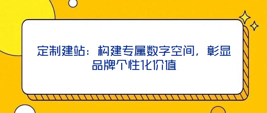 定制建站：構(gòu)建專屬數(shù)字空間，彰顯品牌個(gè)性化價(jià)值