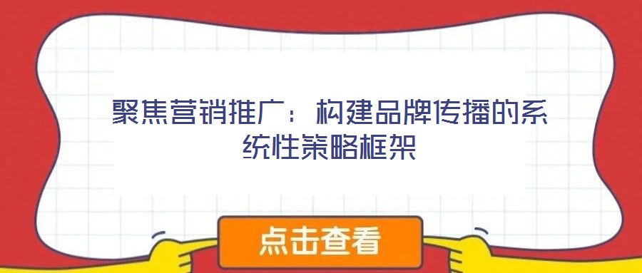 聚焦營銷推廣：構建品牌傳播的系統(tǒng)性策略框架