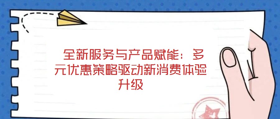  全新服務(wù)與產(chǎn)品賦能：多元優(yōu)惠策略驅(qū)動(dòng)新消費(fèi)體驗(yàn)升級(jí)
