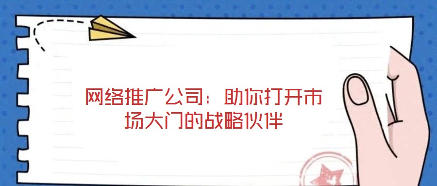 網(wǎng)絡(luò)推廣公司：助你打開市場大門的戰(zhàn)略伙伴