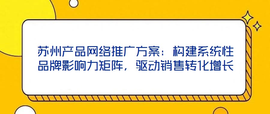 蘇州產(chǎn)品網(wǎng)絡推廣方案：構建系統(tǒng)性品牌影響力矩陣，驅動銷售轉化增長