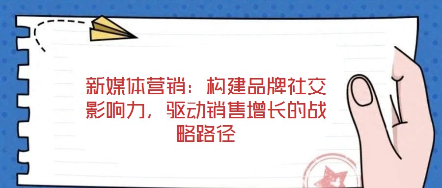 新媒體營銷：構(gòu)建品牌社交影響力，驅(qū)動銷售增長的戰(zhàn)略路徑