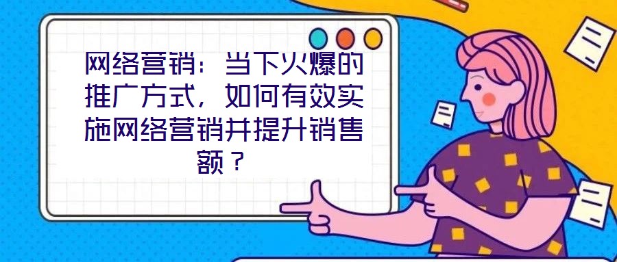 網(wǎng)絡(luò)營銷：當(dāng)下火爆的推廣方式，如何有效實施網(wǎng)絡(luò)營銷并提升銷售額？