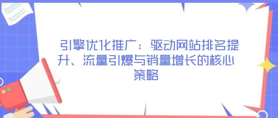  引擎優(yōu)化推廣：驅(qū)動(dòng)網(wǎng)站排名提升、流量引爆與銷量增長的核心策略
