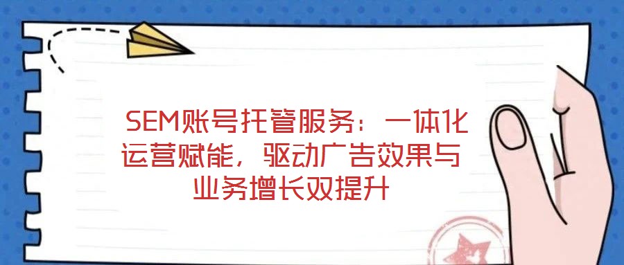  SEM賬號(hào)托管服務(wù)：一體化運(yùn)營賦能，驅(qū)動(dòng)廣告效果與業(yè)務(wù)增長雙提升