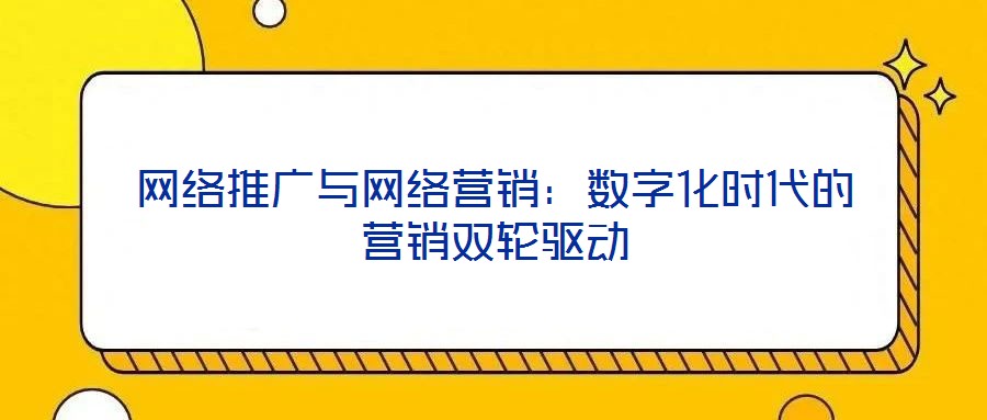 網(wǎng)絡(luò)推廣與網(wǎng)絡(luò)營銷：數(shù)字化時代的營銷雙輪驅(qū)動