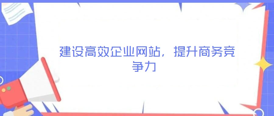  建設高效企業(yè)網(wǎng)站，提升商務競爭力