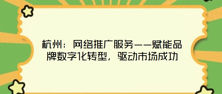 杭州：網(wǎng)絡(luò)推廣服務(wù)——賦能品牌數(shù)字化轉(zhuǎn)型，驅(qū)動(dòng)市場(chǎng)成功