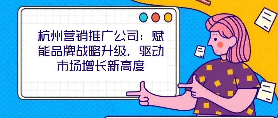 杭州營(yíng)銷推廣公司：賦能品牌戰(zhàn)略升級(jí)，驅(qū)動(dòng)市場(chǎng)增長(zhǎng)新高度