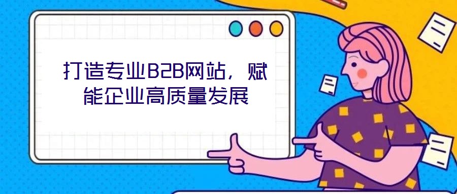 打造專業(yè)B2B網(wǎng)站，賦能企業(yè)高質(zhì)量發(fā)展