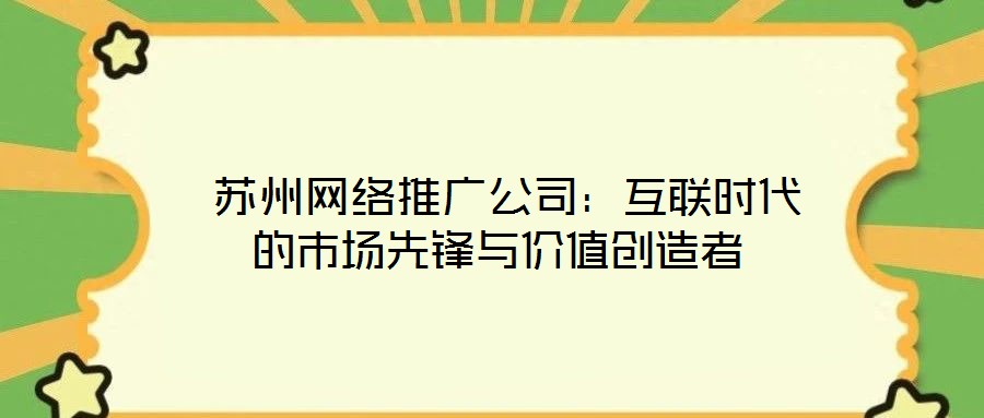  蘇州網(wǎng)絡(luò)推廣公司：互聯(lián)時(shí)代的市場先鋒與價(jià)值創(chuàng)造者
