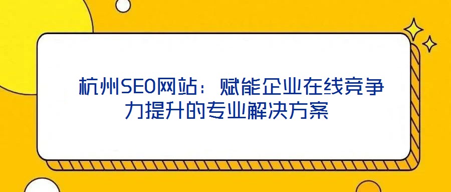  杭州SEO網(wǎng)站：賦能企業(yè)在線競(jìng)爭(zhēng)力提升的專業(yè)解決方案