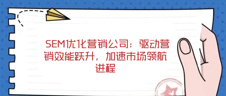  SEM優(yōu)化營銷公司：驅(qū)動營銷效能躍升，加速市場領(lǐng)航進(jìn)程