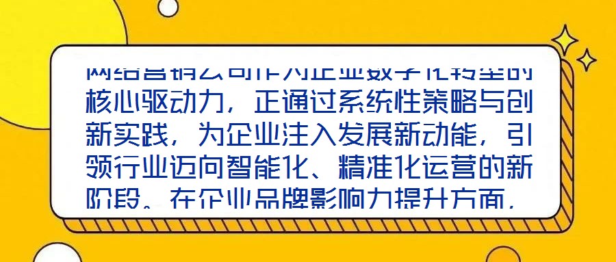 網(wǎng)絡(luò)營(yíng)銷(xiāo)公司作為企業(yè)數(shù)字化轉(zhuǎn)型的核心驅(qū)動(dòng)力，正通過(guò)系統(tǒng)性策略與創(chuàng)新實(shí)踐，為企業(yè)注入發(fā)展新動(dòng)能，引領(lǐng)行業(yè)邁向智能化、精準(zhǔn)化運(yùn)營(yíng)的新階段。在企業(yè)品牌影響力提升方面，