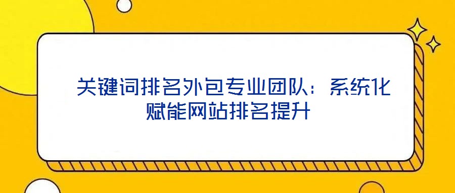  關(guān)鍵詞排名外包專業(yè)團(tuán)隊：系統(tǒng)化賦能網(wǎng)站排名提升